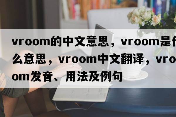 vroom的中文意思，vroom是什么意思，vroom中文翻譯，vroom發(fā)音、用法及例句