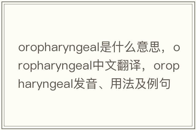 oropharyngeal是什么意思，oropharyngeal中文翻譯，oropharyngeal發(fā)音、用法及例句