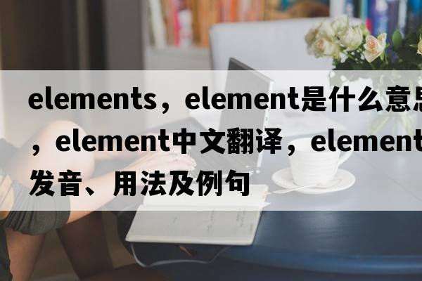 elements，element是什么意思，element中文翻譯，element發(fā)音、用法及例句