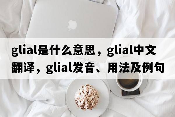 glial是什么意思，glial中文翻譯，glial發(fā)音、用法及例句