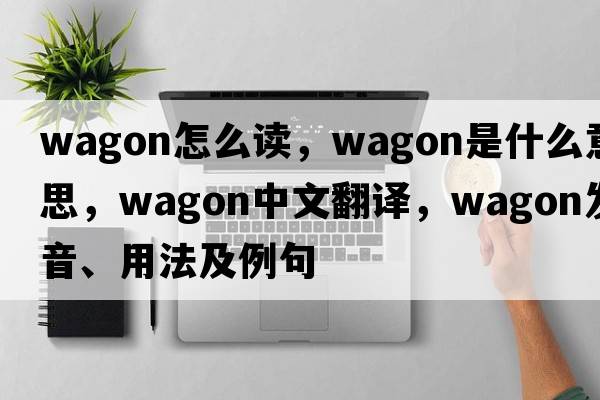 wagon怎么讀，wagon是什么意思，wagon中文翻譯，wagon發(fā)音、用法及例句
