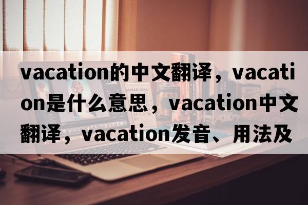 vacation的中文翻譯，vacation是什么意思，vacation中文翻譯，vacation發(fā)音、用法及例句