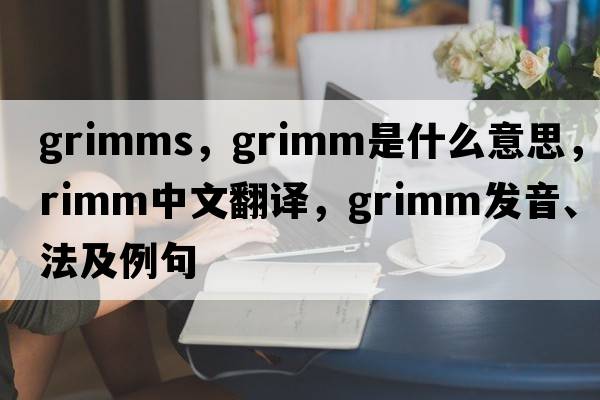 grimms，grimm是什么意思，grimm中文翻譯，grimm發(fā)音、用法及例句