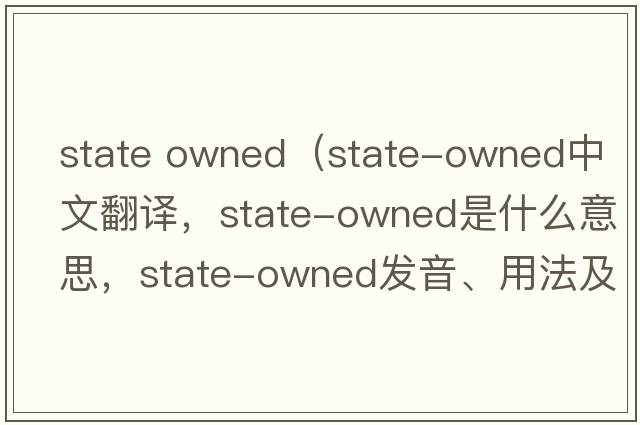 state owned（state-owned中文翻譯，state-owned是什么意思，state-owned發(fā)音、用法及例句）