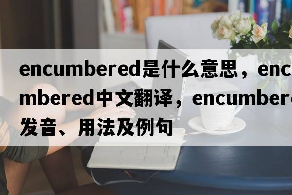 encumbered是什么意思，encumbered中文翻譯，encumbered發(fā)音、用法及例句