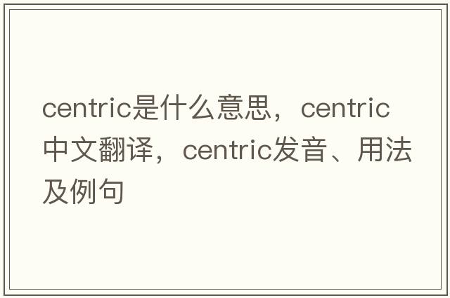 centric是什么意思，centric中文翻譯，centric發(fā)音、用法及例句