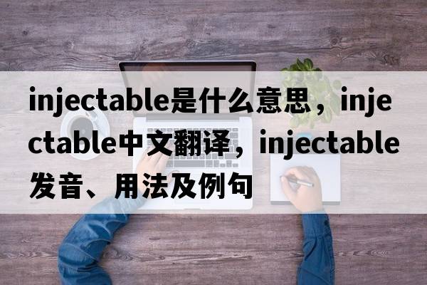 injectable是什么意思，injectable中文翻譯，injectable發(fā)音、用法及例句