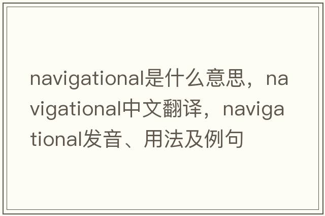 navigational是什么意思，navigational中文翻譯，navigational發(fā)音、用法及例句