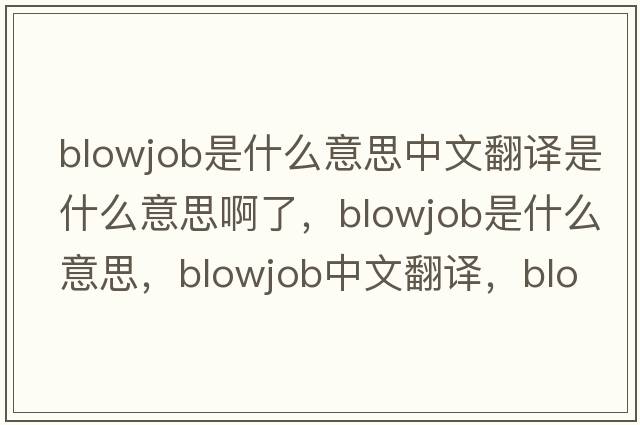 blowjob是什么意思中文翻譯是什么意思啊了，blowjob是什么意思，blowjob中文翻譯，blowjob發(fā)音、用法及例句
