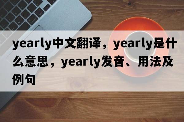 yearly中文翻譯，yearly是什么意思，yearly發(fā)音、用法及例句