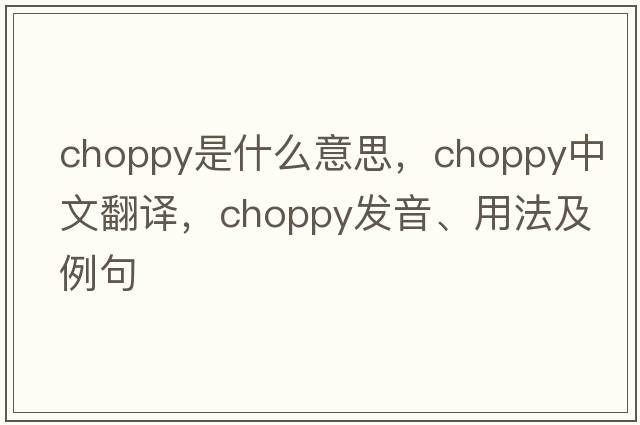 choppy是什么意思，choppy中文翻譯，choppy發(fā)音、用法及例句