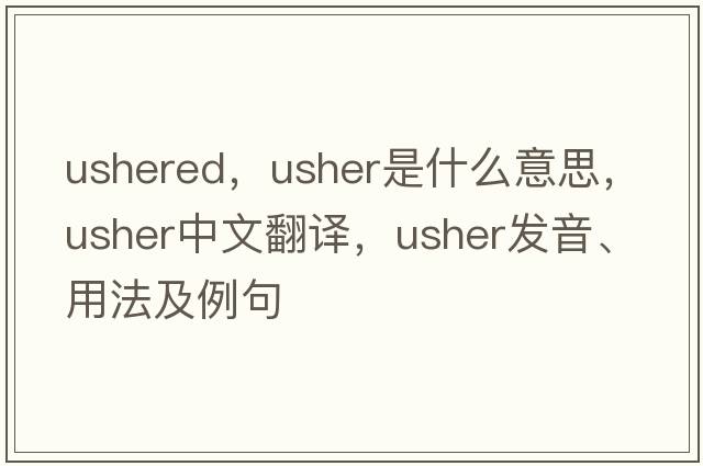 ushered，usher是什么意思，usher中文翻譯，usher發(fā)音、用法及例句