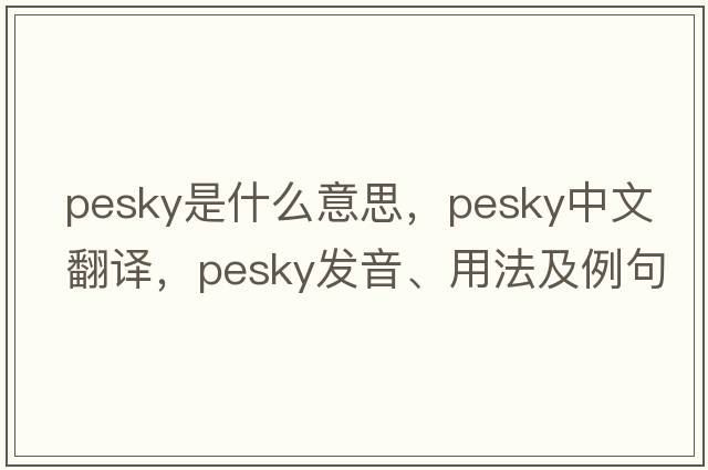 pesky是什么意思，pesky中文翻譯，pesky發(fā)音、用法及例句