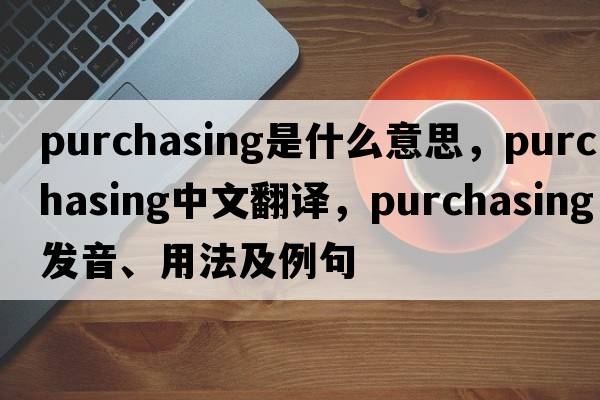 purchasing是什么意思，purchasing中文翻譯，purchasing發(fā)音、用法及例句