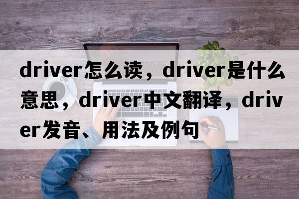 driver怎么讀，driver是什么意思，driver中文翻譯，driver發(fā)音、用法及例句