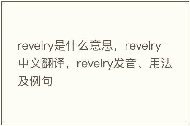 revelry是什么意思，revelry中文翻譯，revelry發(fā)音、用法及例句