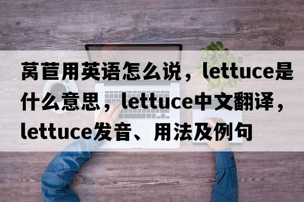 萵苣用英語(yǔ)怎么說(shuō)，lettuce是什么意思，lettuce中文翻譯，lettuce發(fā)音、用法及例句