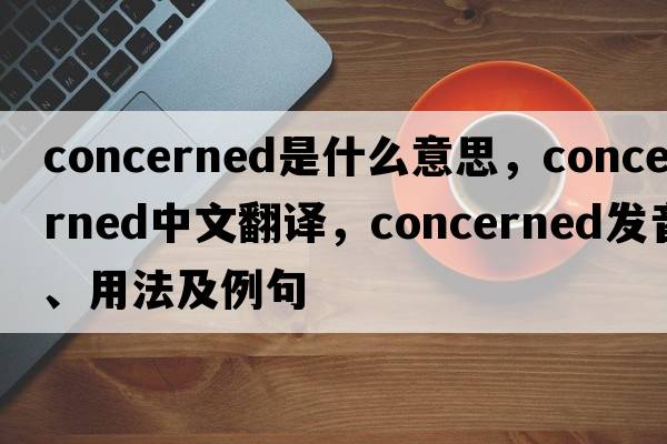 concerned是什么意思，concerned中文翻譯，concerned發(fā)音、用法及例句