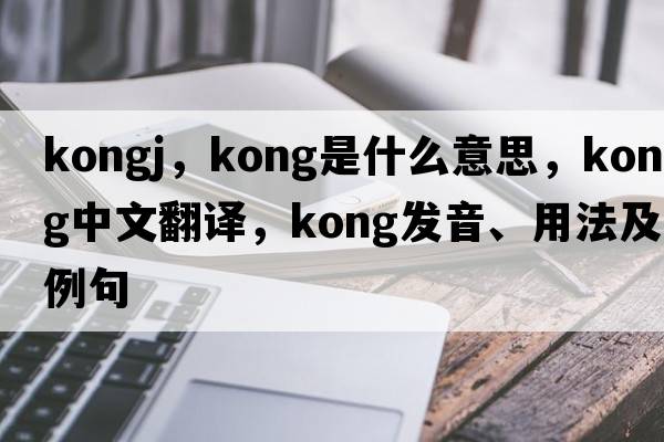 kongj，kong是什么意思，kong中文翻譯，kong發(fā)音、用法及例句