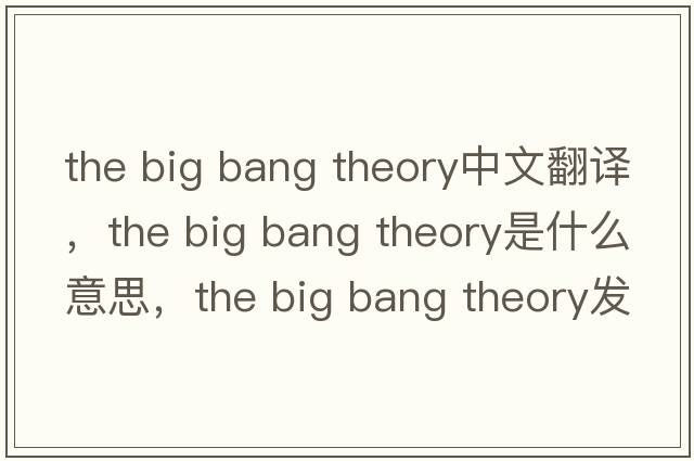 the big bang theory中文翻譯，the big bang theory是什么意思，the big bang theory發(fā)音、用法及例句