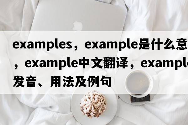 examples，example是什么意思，example中文翻譯，example發(fā)音、用法及例句