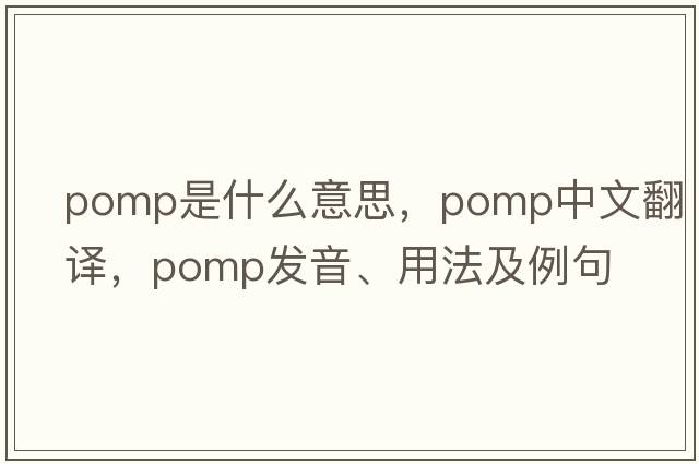 pomp是什么意思，pomp中文翻譯，pomp發(fā)音、用法及例句