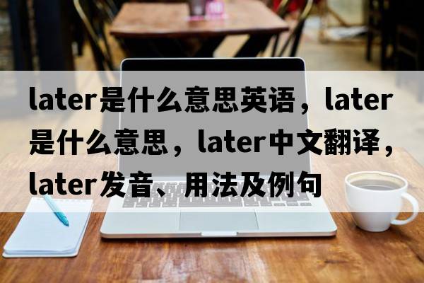 later是什么意思英語(yǔ)，later是什么意思，later中文翻譯，later發(fā)音、用法及例句