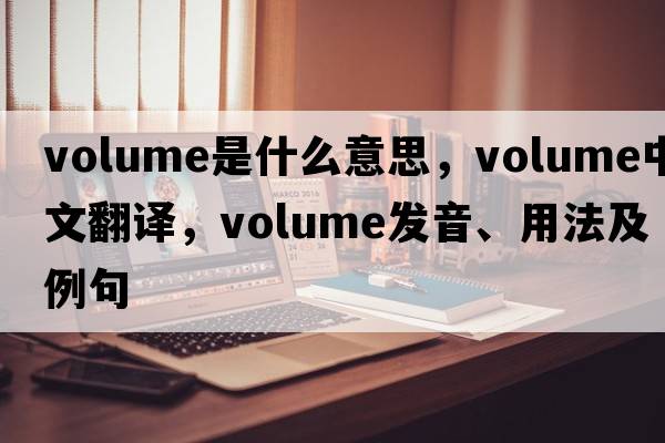 volume是什么意思，volume中文翻譯，volume發(fā)音、用法及例句