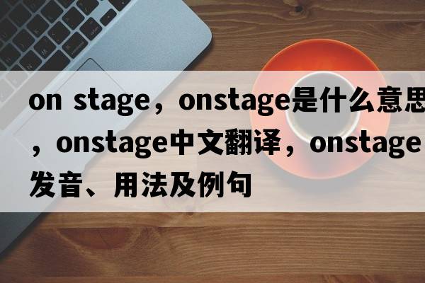on stage，onstage是什么意思，onstage中文翻譯，onstage發(fā)音、用法及例句
