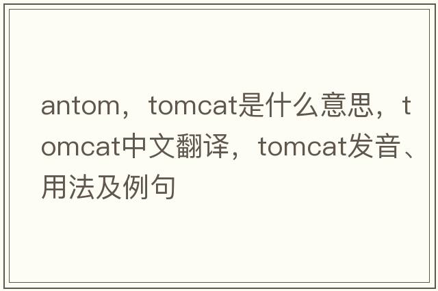antom，tomcat是什么意思，tomcat中文翻譯，tomcat發(fā)音、用法及例句