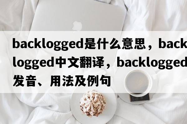 backlogged是什么意思，backlogged中文翻譯，backlogged發(fā)音、用法及例句