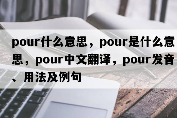 pour什么意思，pour是什么意思，pour中文翻譯，pour發(fā)音、用法及例句