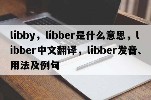 libby，libber是什么意思，libber中文翻譯，libber發(fā)音、用法及例句