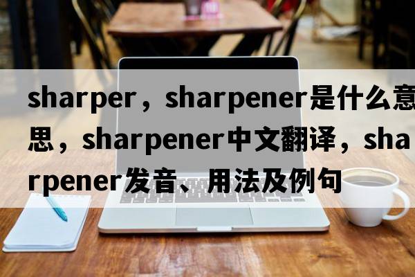 sharper，sharpener是什么意思，sharpener中文翻譯，sharpener發(fā)音、用法及例句