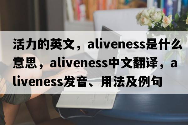 活力的英文，aliveness是什么意思，aliveness中文翻譯，aliveness發(fā)音、用法及例句