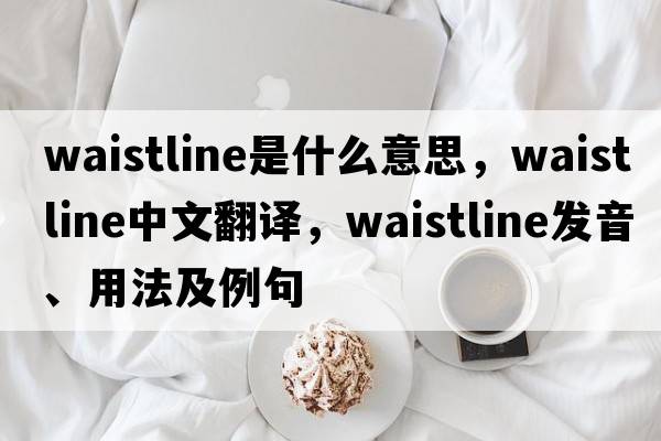 waistline是什么意思，waistline中文翻譯，waistline發(fā)音、用法及例句