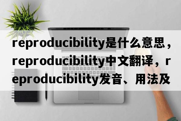 reproducibility是什么意思，reproducibility中文翻譯，reproducibility發(fā)音、用法及例句