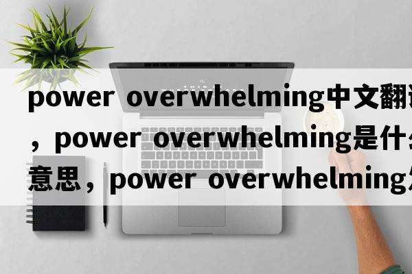 power overwhelming中文翻譯，power overwhelming是什么意思，power overwhelming發(fā)音、用法及例句