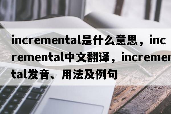 incremental是什么意思，incremental中文翻譯，incremental發(fā)音、用法及例句