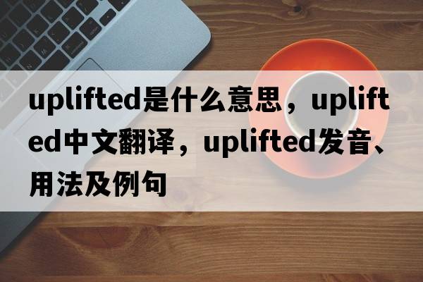 uplifted是什么意思，uplifted中文翻譯，uplifted發(fā)音、用法及例句