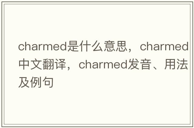 charmed是什么意思，charmed中文翻譯，charmed發(fā)音、用法及例句