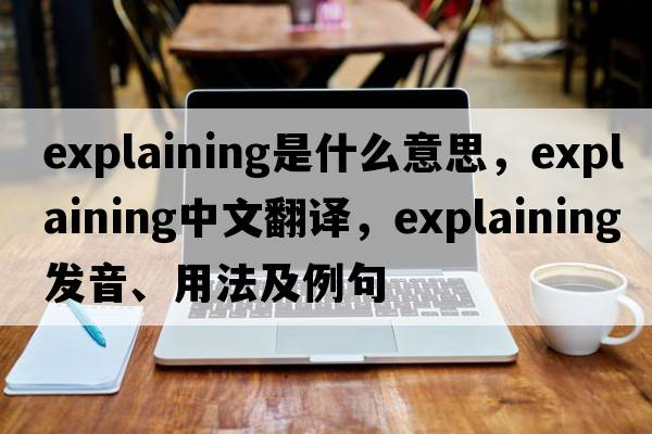 explaining是什么意思，explaining中文翻譯，explaining發(fā)音、用法及例句