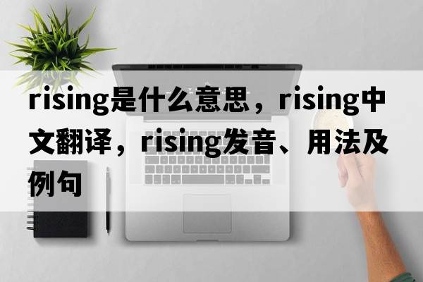 rising是什么意思，rising中文翻譯，rising發(fā)音、用法及例句