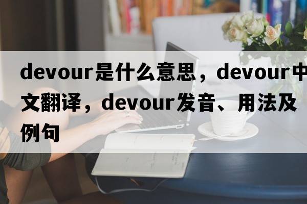 devour是什么意思，devour中文翻譯，devour發(fā)音、用法及例句