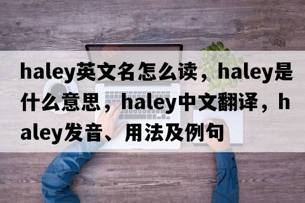 haley英文名怎么讀，haley是什么意思，haley中文翻譯，haley發(fā)音、用法及例句