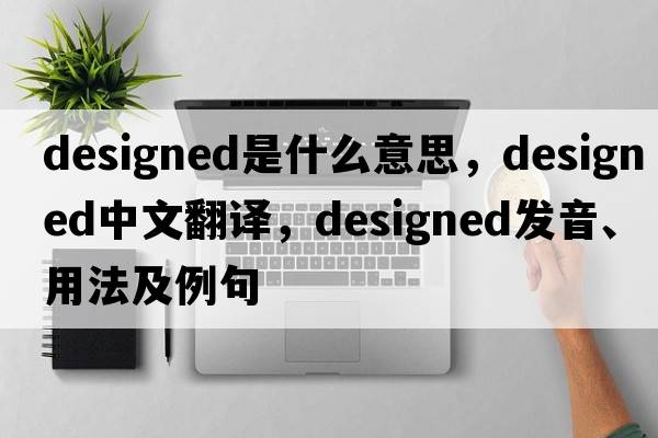 designed是什么意思，designed中文翻譯，designed發(fā)音、用法及例句