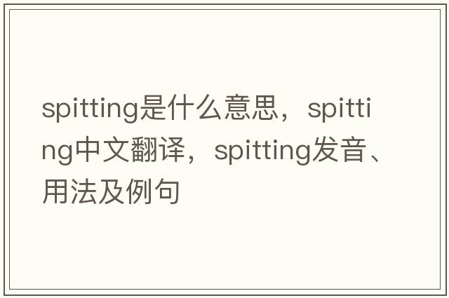 spitting是什么意思，spitting中文翻譯，spitting發(fā)音、用法及例句