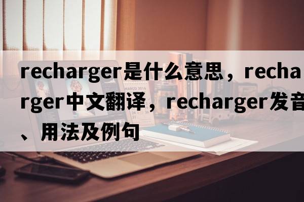 recharger是什么意思，recharger中文翻譯，recharger發(fā)音、用法及例句