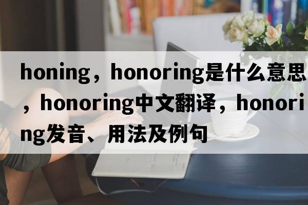 honing，honoring是什么意思，honoring中文翻譯，honoring發(fā)音、用法及例句