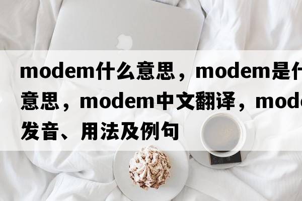 modem什么意思，modem是什么意思，modem中文翻譯，modem發(fā)音、用法及例句
